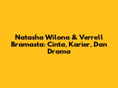 Natasha Wilona & Verrell Bramasta: Cinta, Karier, Dan Drama