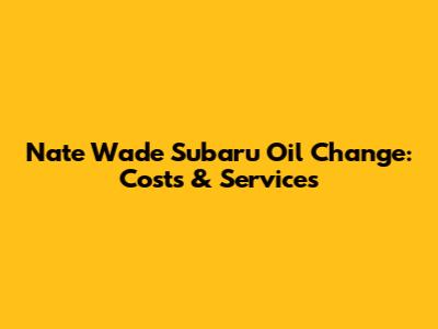 Nate Wade Subaru Oil Change: Costs & Services