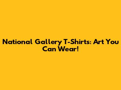 National Gallery T-Shirts: Art You Can Wear!
