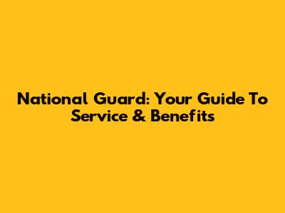 National Guard: Your Guide To Service & Benefits