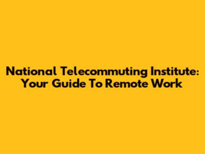National Telecommuting Institute: Your Guide To Remote Work