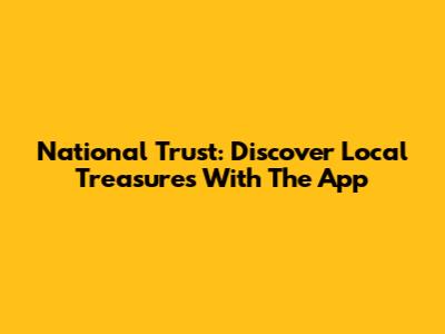National Trust: Discover Local Treasures With The App