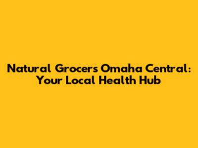 Natural Grocers Omaha Central: Your Local Health Hub