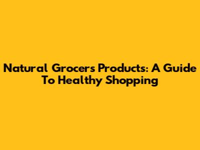 Natural Grocers Products: A Guide To Healthy Shopping