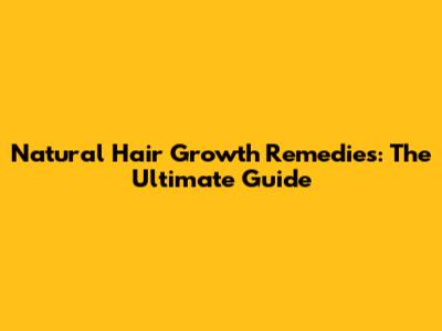 Natural Hair Growth Remedies: The Ultimate Guide