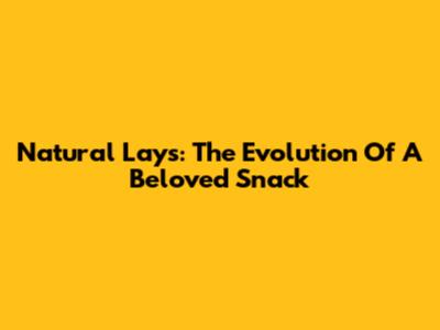 Natural Lays: The Evolution Of A Beloved Snack
