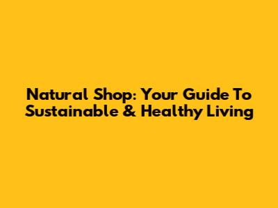 Natural Shop: Your Guide To Sustainable & Healthy Living