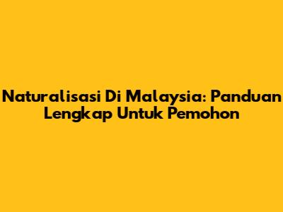 Naturalisasi Di Malaysia: Panduan Lengkap Untuk Pemohon