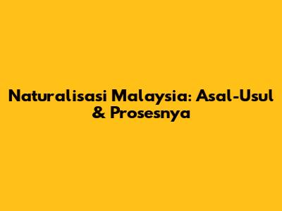 Naturalisasi Malaysia: Asal-Usul & Prosesnya