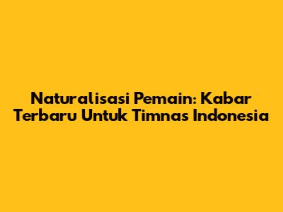 Naturalisasi Pemain: Kabar Terbaru Untuk Timnas Indonesia