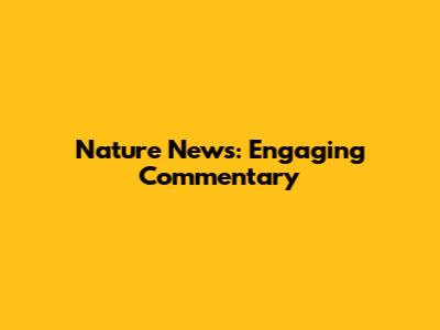 Nature News: Engaging Commentary