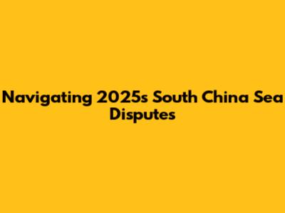 Navigating 2025's South China Sea Disputes