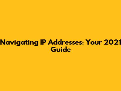 Navigating IP Addresses: Your 2021 Guide
