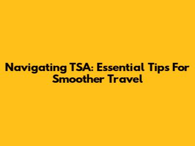 Navigating TSA: Essential Tips For Smoother Travel