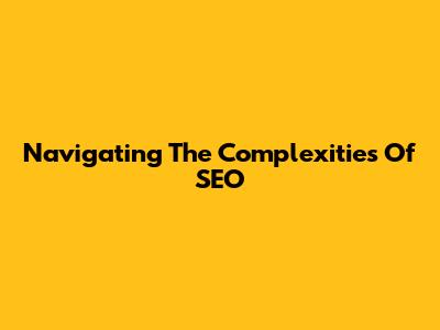 Navigating The Complexities Of SEO