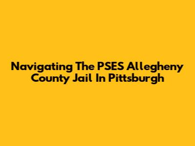 Navigating The PSES Allegheny County Jail In Pittsburgh
