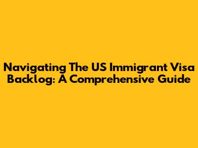Navigating The US Immigrant Visa Backlog: A Comprehensive Guide