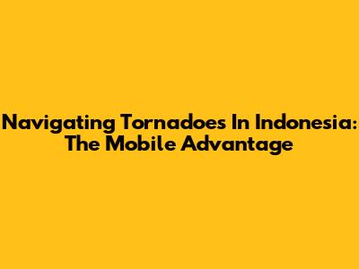 Navigating Tornadoes In Indonesia: The Mobile Advantage
