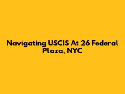 Navigating USCIS At 26 Federal Plaza, NYC