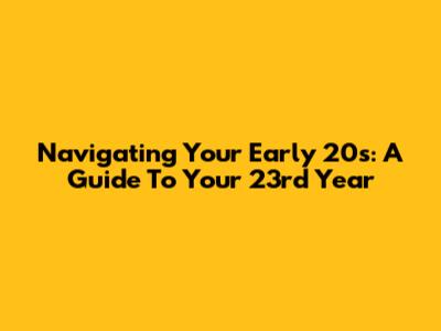 Navigating Your Early 20s: A Guide To Your 23rd Year