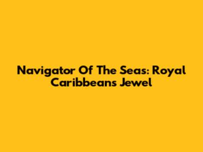 Navigator Of The Seas: Royal Caribbean's Jewel