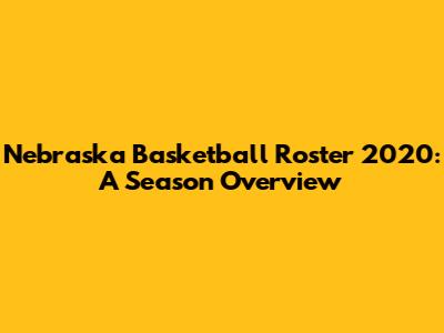Nebraska Basketball Roster 2020: A Season Overview