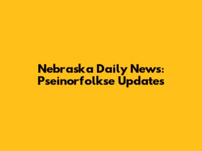 Nebraska Daily News: Pseinorfolkse Updates