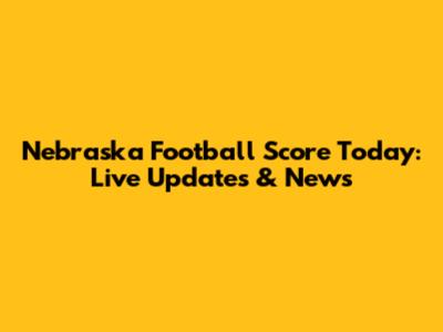 Nebraska Football Score Today: Live Updates & News