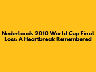 Nederland's 2010 World Cup Final Loss: A Heartbreak Remembered