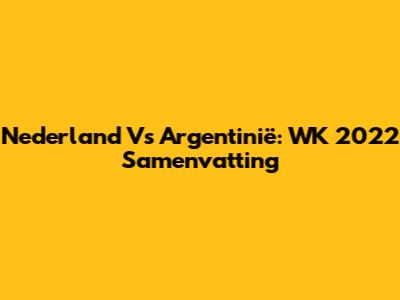Nederland Vs Argentinië: WK 2022 Samenvatting