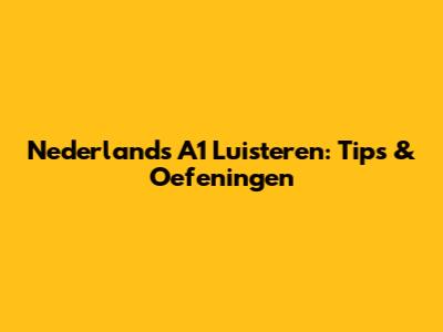 Nederlands A1 Luisteren: Tips & Oefeningen