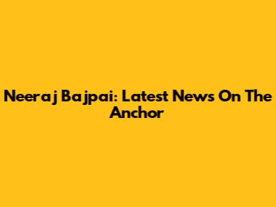 Neeraj Bajpai: Latest News On The Anchor