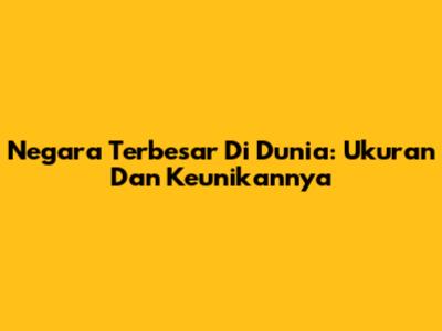 Negara Terbesar Di Dunia: Ukuran Dan Keunikannya