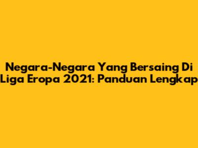 Negara-Negara Yang Bersaing Di Liga Eropa 2021: Panduan Lengkap