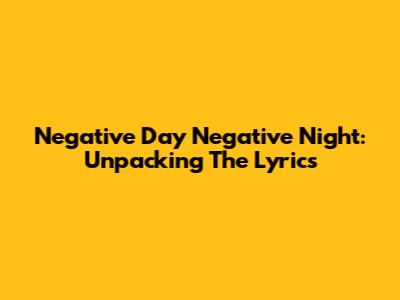 Negative Day Negative Night: Unpacking The Lyrics