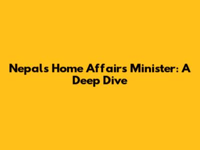 Nepal's Home Affairs Minister: A Deep Dive