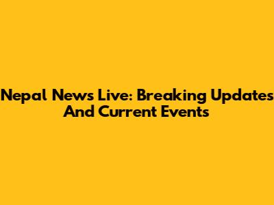 Nepal News Live: Breaking Updates And Current Events