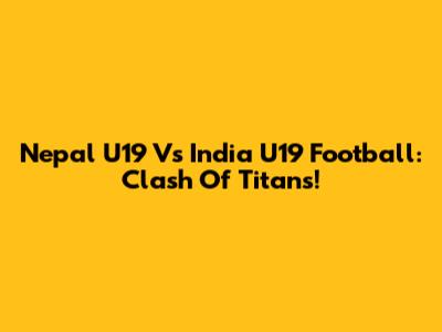 Nepal U19 Vs India U19 Football: Clash Of Titans!