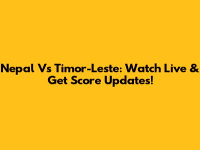 Nepal Vs Timor-Leste: Watch Live & Get Score Updates!