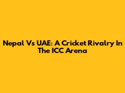 Nepal Vs UAE: A Cricket Rivalry In The ICC Arena