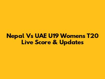 Nepal Vs UAE U19 Women's T20 Live Score & Updates