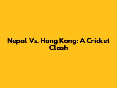 Nepal Vs. Hong Kong: A Cricket Clash