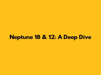 Neptune 18 & 12: A Deep Dive