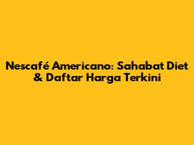 Nescafé Americano: Sahabat Diet & Daftar Harga Terkini