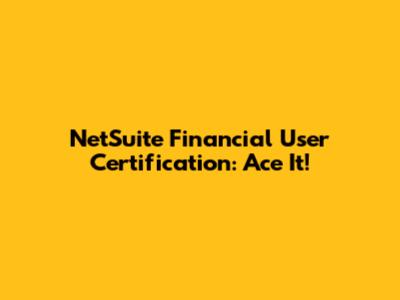 NetSuite Financial User Certification: Ace It!