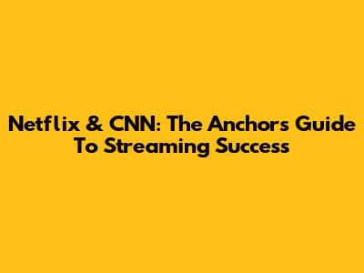 Netflix & CNN: The Anchor's Guide To Streaming Success