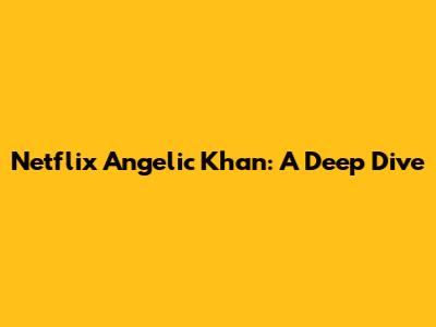 Netflix Angelic Khan: A Deep Dive