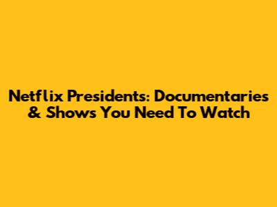 Netflix Presidents: Documentaries & Shows You Need To Watch