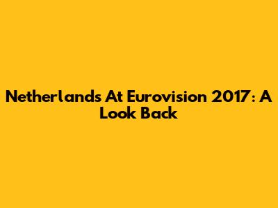 Netherlands At Eurovision 2017: A Look Back