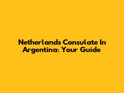 Netherlands Consulate In Argentina: Your Guide